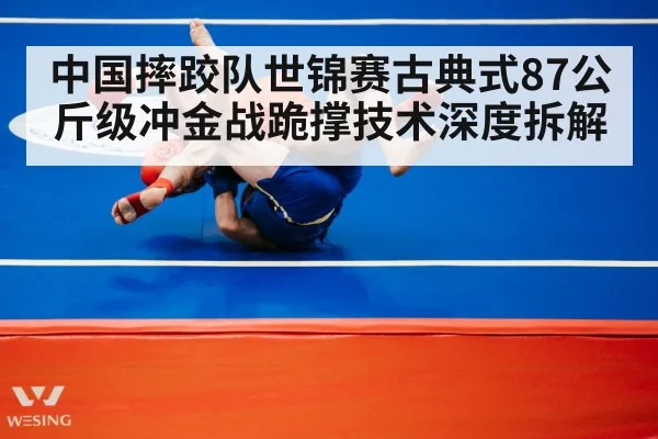 中国摔跤队世锦赛古典式87公斤级冲金战跪撑技术深度拆解