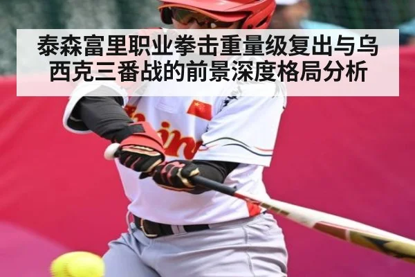 泰森富里职业拳击重量级复出与乌西克三番战的前景深度格局分析